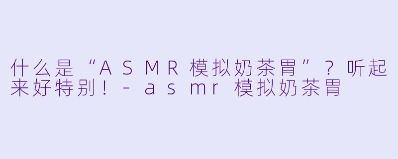 什么是“ASMR模拟奶茶胃”？听起来好特别！