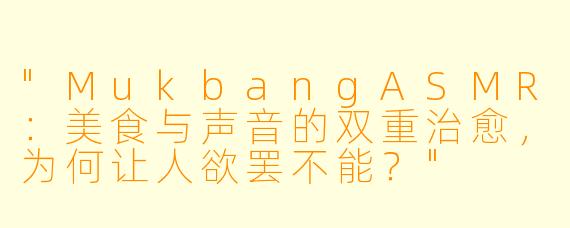 "MukbangASMR:美食与声音的双重治愈,为何让人欲罢不能?"