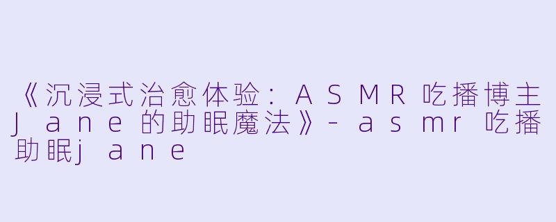 《沉浸式治愈体验：ASMR吃播博主Jane的助眠魔法》-asmr吃播助眠jane