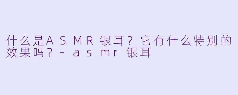 什么是ASMR银耳？它有什么特别的效果吗？-asmr银耳
