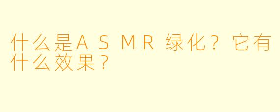 什么是ASMR绿化？它有什么效果？