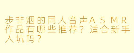 步非烟的同人音声ASMR作品有哪些推荐？适合新手入坑吗？