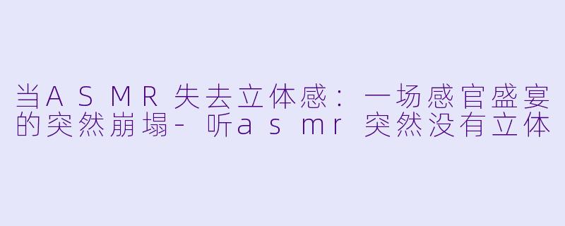 当ASMR失去立体感：一场感官盛宴的突然崩塌-听asmr突然没有立体