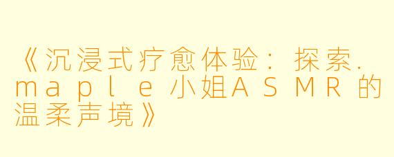 《沉浸式疗愈体验：探索.maple小姐ASMR的温柔声境》