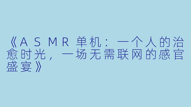 《ASMR单机：一个人的治愈时光，一场无需联网的感官盛宴》