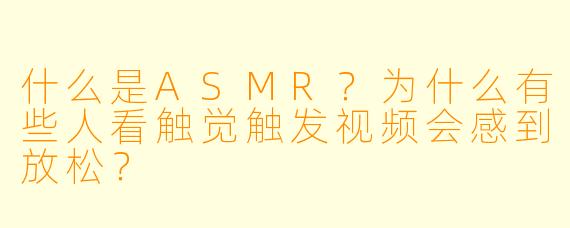 什么是ASMR？为什么有些人看触觉触发视频会感到放松？