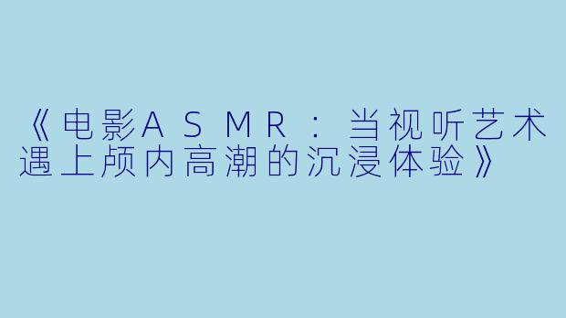 《电影ASMR：当视听艺术遇上颅内高潮的沉浸体验》