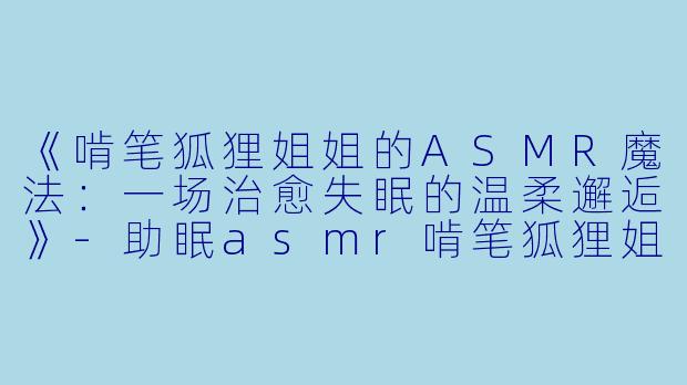 《啃笔狐狸姐姐的ASMR魔法：一场治愈失眠的温柔邂逅》-助眠asmr啃笔狐狸姐姐