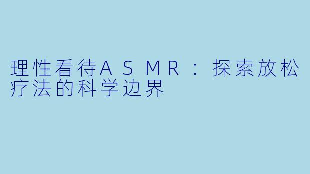 理性看待ASMR：探索放松疗法的科学边界