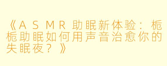 《ASMR助眠新体验:栀栀助眠如何用声音治愈你的失眠夜?》