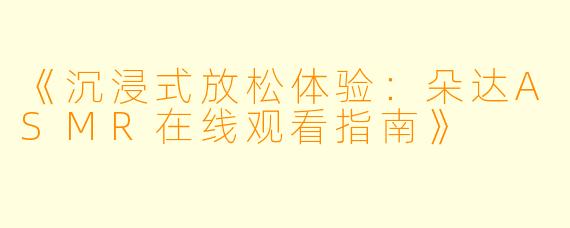 《沉浸式放松体验：朵达ASMR在线观看指南》