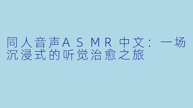 同人音声ASMR中文:一场沉浸式的听觉治愈之旅