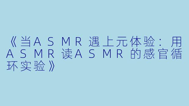 《当ASMR遇上元体验:用ASMR读ASMR的感官循环实验》