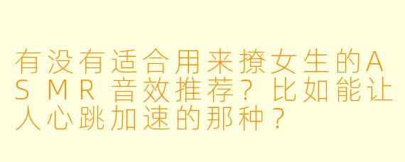 有没有适合用来撩女生的ASMR音效推荐？比如能让人心跳加速的那种？