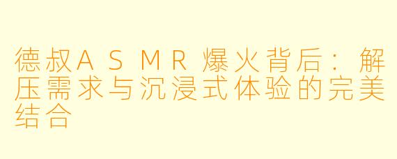 德叔ASMR爆火背后：解压需求与沉浸式体验的完美结合