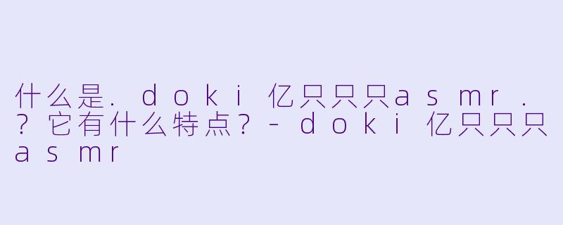 什么是.doki亿只只只asmr.?它有什么特点?