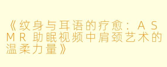 《纹身与耳语的疗愈：ASMR助眠视频中肩颈艺术的温柔力量》