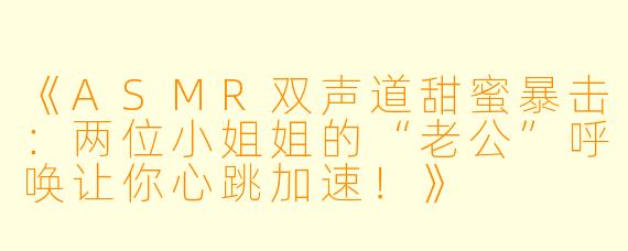 《ASMR双声道甜蜜暴击：两位小姐姐的“老公”呼唤让你心跳加速！》