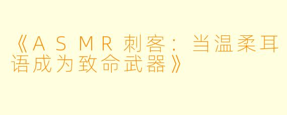《ASMR刺客：当温柔耳语成为致命武器》