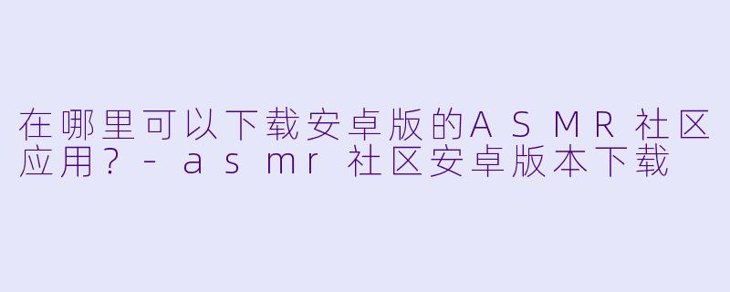 在哪里可以下载安卓版的ASMR社区应用？-asmr社区安卓版本下载