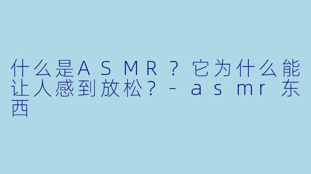 什么是ASMR?它为什么能让人感到放松?