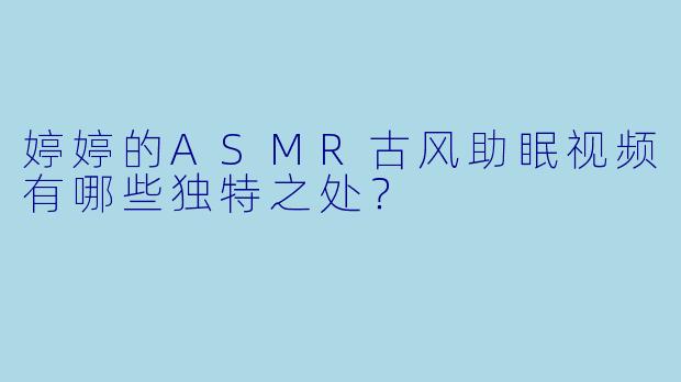婷婷的ASMR古风助眠视频有哪些独特之处？