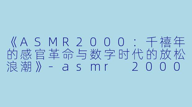 《ASMR2000：千禧年的感官革命与数字时代的放松浪潮》-asmr 2000
