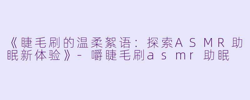 《睫毛刷的温柔絮语：探索ASMR助眠新体验》-嚼睫毛刷asmr助眠