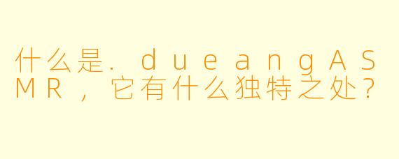 什么是.dueangASMR，它有什么独特之处？