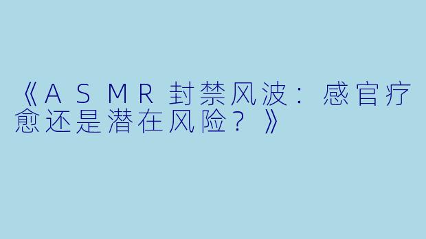《ASMR封禁风波:感官疗愈还是潜在风险?》