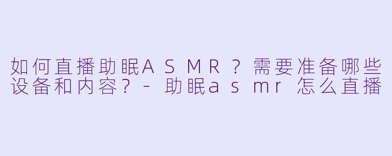 如何直播助眠ASMR?需要准备哪些设备和内容?
