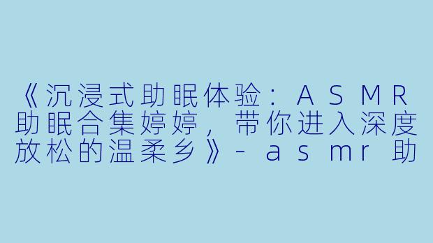 《沉浸式助眠体验:ASMR助眠合集婷婷,带你进入深度放松的温柔乡》