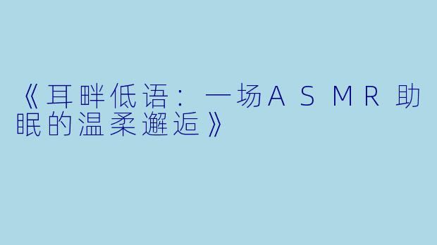 《耳畔低语:一场ASMR助眠的温柔邂逅》