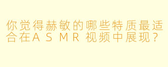 你觉得赫敏的哪些特质最适合在ASMR视频中展现？