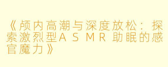 《颅内高潮与深度放松：探索激烈型ASMR助眠的感官魔力》