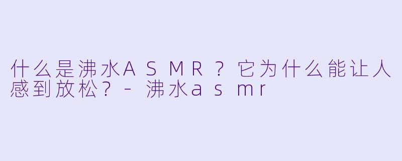 什么是沸水ASMR？它为什么能让人感到放松？