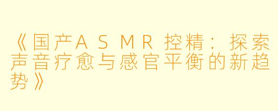《国产ASMR控精：探索声音疗愈与感官平衡的新趋势》