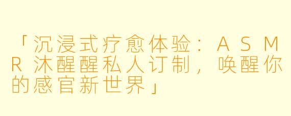 「沉浸式疗愈体验：ASMR沐醒醒私人订制，唤醒你的感官新世界」