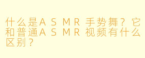 什么是ASMR手势舞?它和普通ASMR视频有什么区别?
