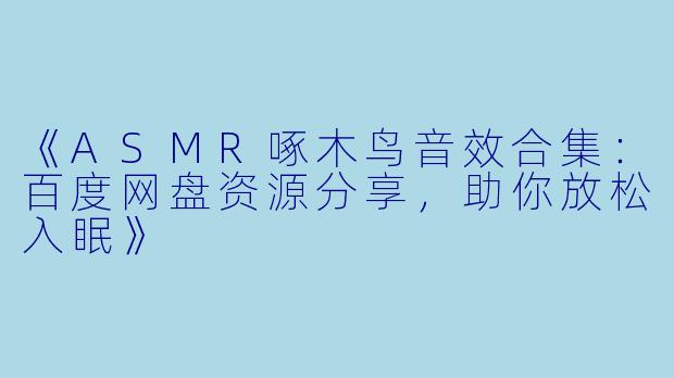 《ASMR啄木鸟音效合集：百度网盘资源分享，助你放松入眠》