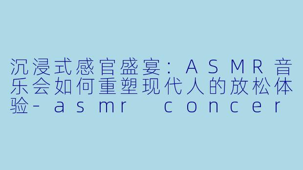 沉浸式感官盛宴：ASMR音乐会如何重塑现代人的放松体验
