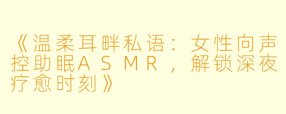 《温柔耳畔私语：女性向声控助眠ASMR，解锁深夜疗愈时刻》