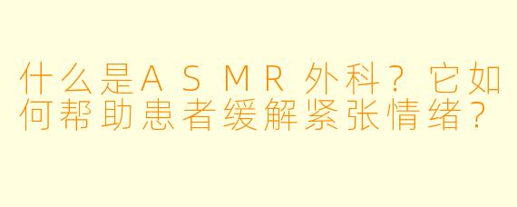 什么是ASMR外科?它如何帮助患者缓解紧张情绪?