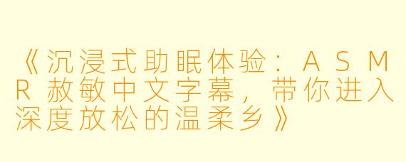 《沉浸式助眠体验：ASMR赦敏中文字幕，带你进入深度放松的温柔乡》