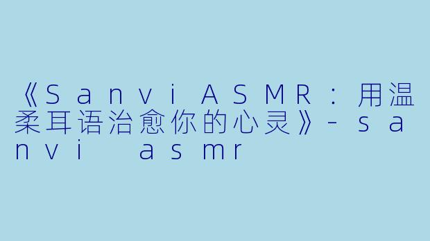 《SanviASMR：用温柔耳语治愈你的心灵》-sanvi asmr