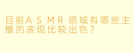 目前ASMR领域有哪些主播的表现比较出色？