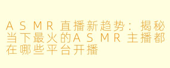 ASMR直播新趋势：揭秘当下最火的ASMR主播都在哪些平台开播