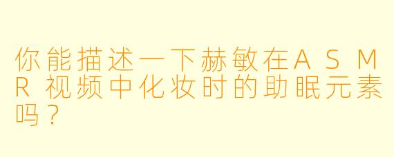 你能描述一下赫敏在ASMR视频中化妆时的助眠元素吗?