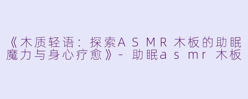 《木质轻语：探索ASMR木板的助眠魔力与身心疗愈》-助眠asmr木板