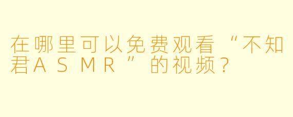 在哪里可以免费观看“不知君ASMR”的视频？